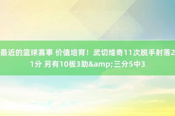 最近的篮球赛事 价值培育！武切维奇11次脱手射落21分 另有10板3助&三分5中3