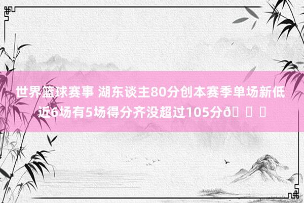 世界篮球赛事 湖东谈主80分创本赛季单场新低 近6场有5场得分齐没超过105分😑