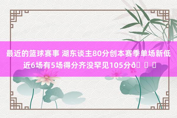 最近的篮球赛事 湖东谈主80分创本赛季单场新低 近6场有5场得分齐没罕见105分😑