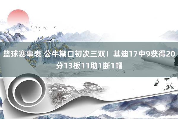 篮球赛事表 公牛糊口初次三双！基迪17中9获得20分13板11助1断1帽