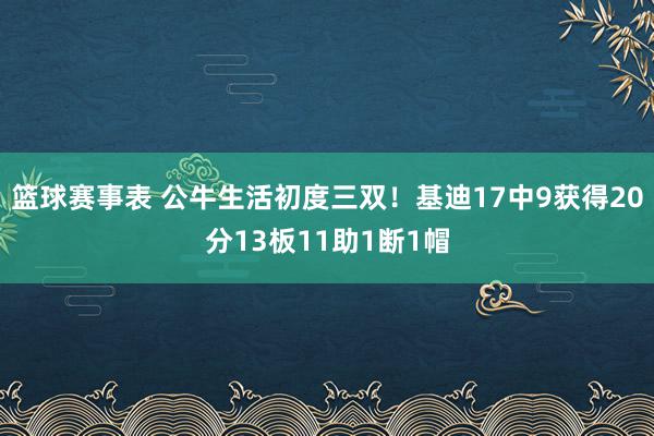 篮球赛事表 公牛生活初度三双！基迪17中9获得20分13板11助1断1帽