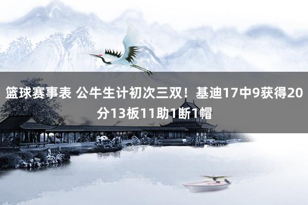 篮球赛事表 公牛生计初次三双！基迪17中9获得20分13板11助1断1帽