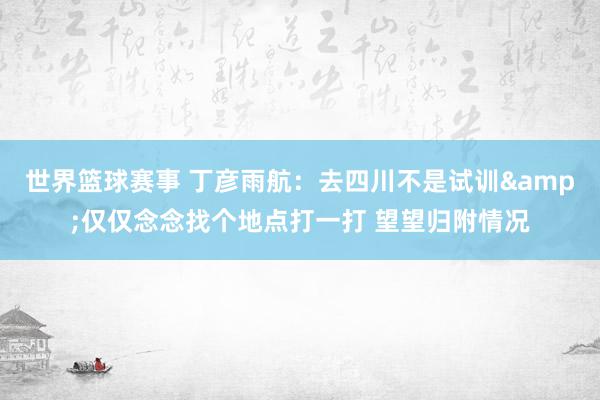 世界篮球赛事 丁彦雨航：去四川不是试训&仅仅念念找个地点打一打 望望归附情况