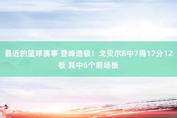 最近的篮球赛事 登峰造极！戈贝尔8中7得17分12板 其中6个前场板