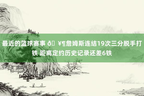 最近的篮球赛事 🥶詹姆斯连结19次三分脱手打铁 距离定约历史记录还差6铁