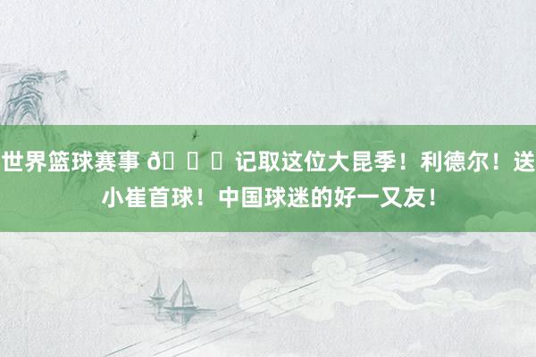 世界篮球赛事 😁记取这位大昆季！利德尔！送小崔首球！中国球迷的好一又友！