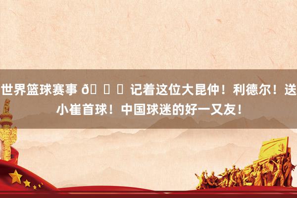 世界篮球赛事 😁记着这位大昆仲！利德尔！送小崔首球！中国球迷的好一又友！