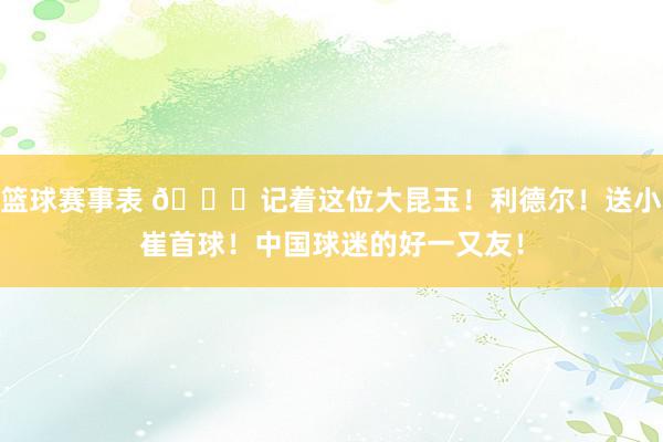 篮球赛事表 😁记着这位大昆玉！利德尔！送小崔首球！中国球迷的好一又友！