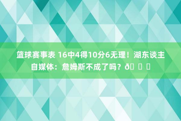 篮球赛事表 16中4得10分6无理！湖东谈主自媒体：詹姆斯不成了吗？💔