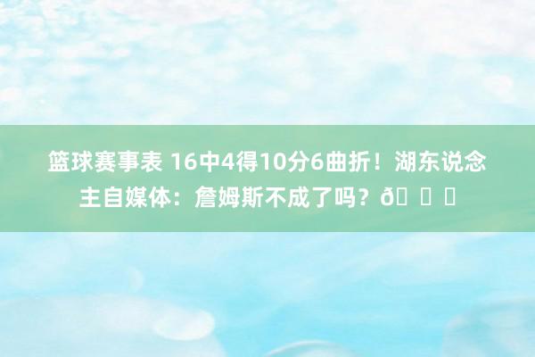 篮球赛事表 16中4得10分6曲折！湖东说念主自媒体：詹姆斯不成了吗？💔