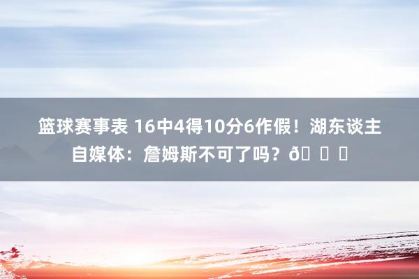 篮球赛事表 16中4得10分6作假！湖东谈主自媒体：詹姆斯不可了吗？💔