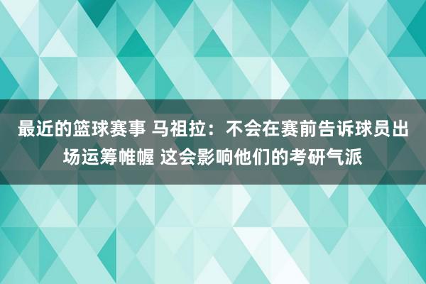 最近的篮球赛事 马祖拉：不会在赛前告诉球员出场运筹帷幄 这会影响他们的考研气派