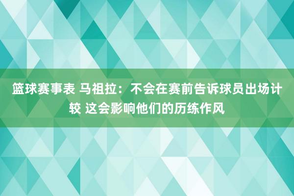 篮球赛事表 马祖拉：不会在赛前告诉球员出场计较 这会影响他们的历练作风