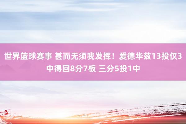 世界篮球赛事 甚而无须我发挥！爱德华兹13投仅3中得回8分7板 三分5投1中