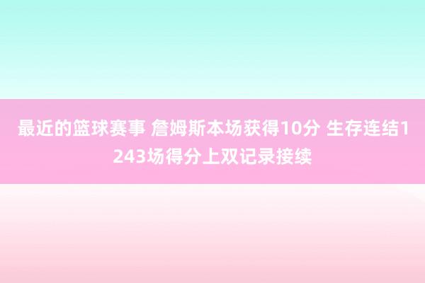 最近的篮球赛事 詹姆斯本场获得10分 生存连结1243场得分上双记录接续