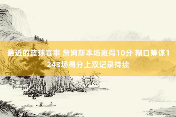 最近的篮球赛事 詹姆斯本场赢得10分 糊口筹谋1243场得分上双记录持续