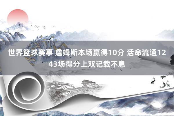 世界篮球赛事 詹姆斯本场赢得10分 活命流通1243场得分上双记载不息