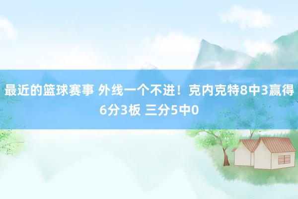 最近的篮球赛事 外线一个不进！克内克特8中3赢得6分3板 三分5中0