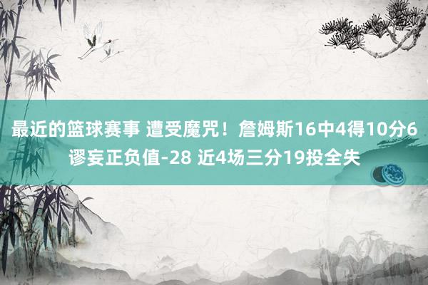 最近的篮球赛事 遭受魔咒！詹姆斯16中4得10分6谬妄正负值-28 近4场三分19投全失