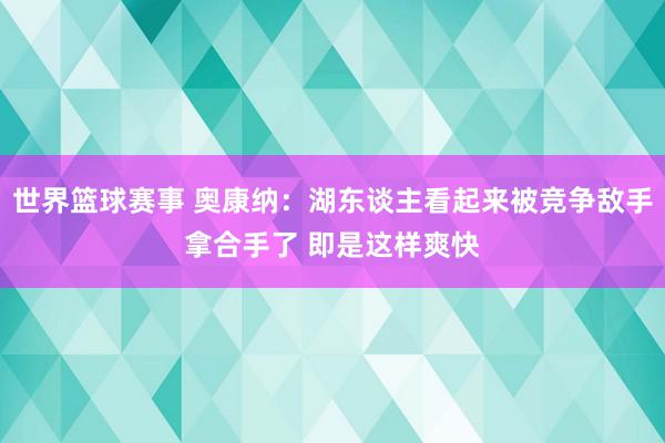 世界篮球赛事 奥康纳：湖东谈主看起来被竞争敌手拿合手了 即是这样爽快