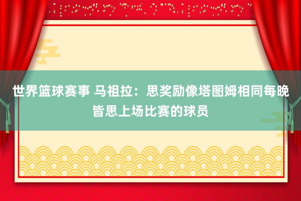 世界篮球赛事 马祖拉：思奖励像塔图姆相同每晚皆思上场比赛的球员