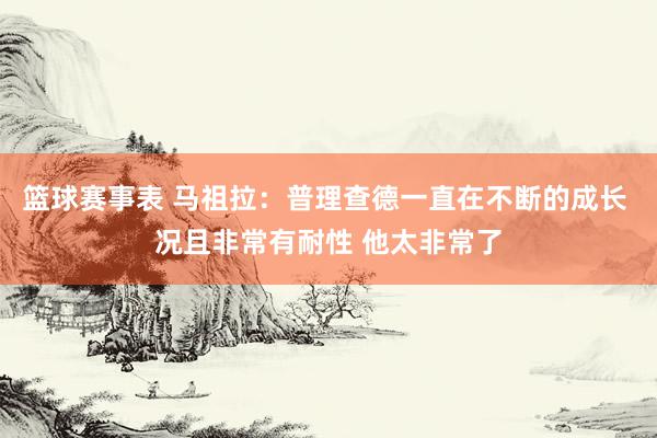 篮球赛事表 马祖拉：普理查德一直在不断的成长 况且非常有耐性 他太非常了