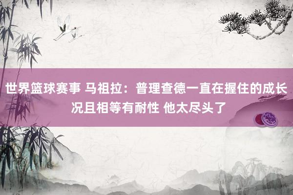 世界篮球赛事 马祖拉：普理查德一直在握住的成长 况且相等有耐性 他太尽头了