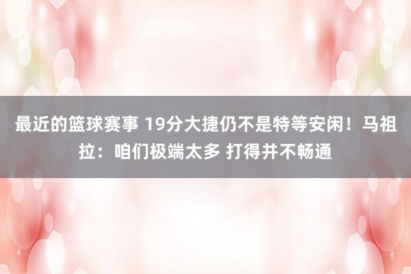 最近的篮球赛事 19分大捷仍不是特等安闲！马祖拉：咱们极端太多 打得并不畅通