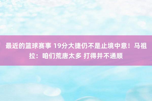 最近的篮球赛事 19分大捷仍不是止境中意！马祖拉：咱们荒唐太多 打得并不通顺