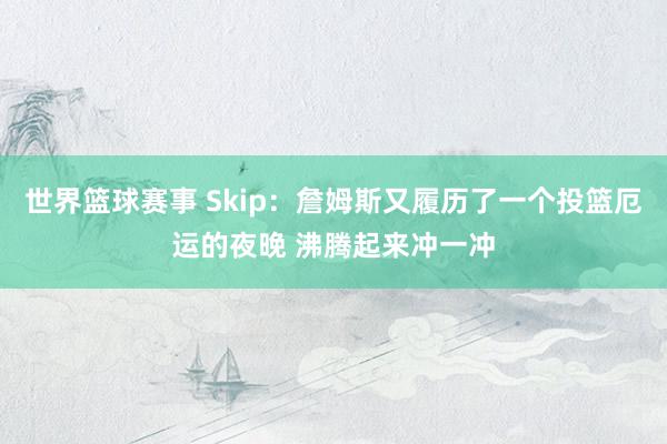 世界篮球赛事 Skip：詹姆斯又履历了一个投篮厄运的夜晚 沸腾起来冲一冲