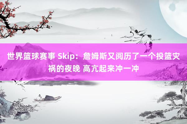 世界篮球赛事 Skip：詹姆斯又阅历了一个投篮灾祸的夜晚 高亢起来冲一冲