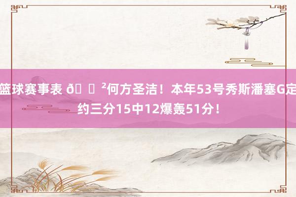 篮球赛事表 😲何方圣洁！本年53号秀斯潘塞G定约三分15中12爆轰51分！