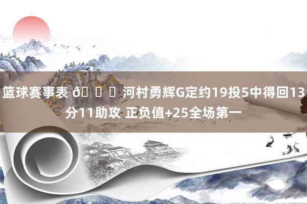 篮球赛事表 👀河村勇辉G定约19投5中得回13分11助攻 正负值+25全场第一