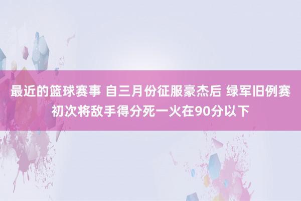 最近的篮球赛事 自三月份征服豪杰后 绿军旧例赛初次将敌手得分死一火在90分以下