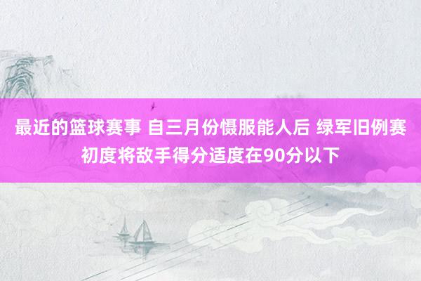 最近的篮球赛事 自三月份慑服能人后 绿军旧例赛初度将敌手得分适度在90分以下