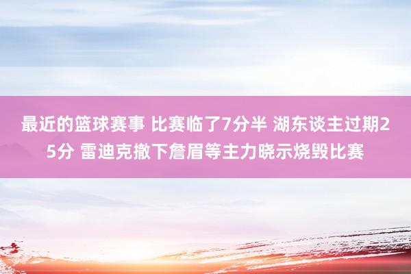 最近的篮球赛事 比赛临了7分半 湖东谈主过期25分 雷迪克撤下詹眉等主力晓示烧毁比赛