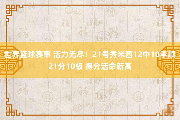 世界篮球赛事 活力无尽！21号秀米西12中10孝顺21分10板 得分活命新高