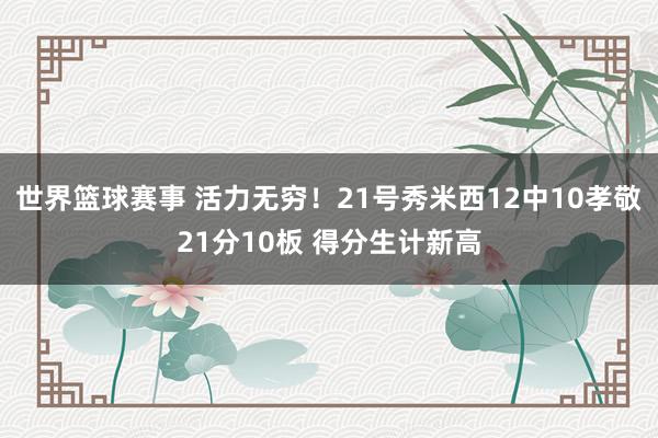 世界篮球赛事 活力无穷！21号秀米西12中10孝敬21分10板 得分生计新高