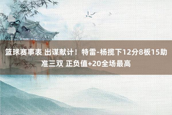 篮球赛事表 出谋献计！特雷-杨揽下12分8板15助准三双 正负值+20全场最高