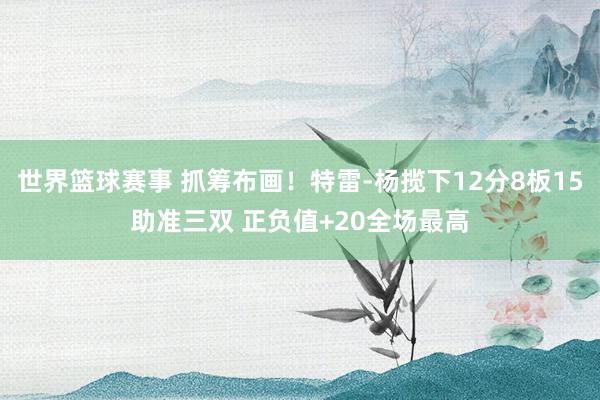 世界篮球赛事 抓筹布画！特雷-杨揽下12分8板15助准三双 正负值+20全场最高