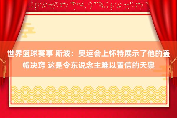 世界篮球赛事 斯波：奥运会上怀特展示了他的盖帽决窍 这是令东说念主难以置信的天禀