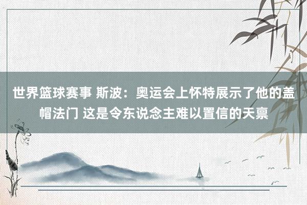 世界篮球赛事 斯波：奥运会上怀特展示了他的盖帽法门 这是令东说念主难以置信的天禀