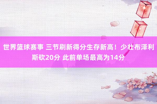 世界篮球赛事 三节刷新得分生存新高！少壮布泽利斯砍20分 此前单场最高为14分