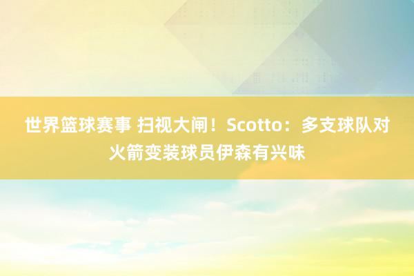 世界篮球赛事 扫视大闸！Scotto：多支球队对火箭变装球员伊森有兴味