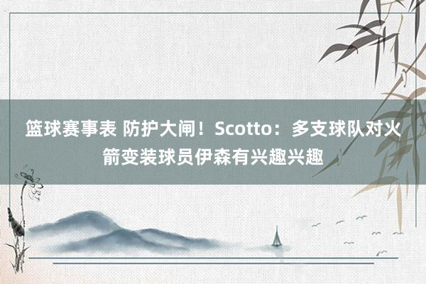 篮球赛事表 防护大闸！Scotto：多支球队对火箭变装球员伊森有兴趣兴趣