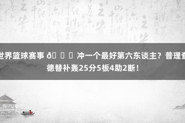 世界篮球赛事 👀冲一个最好第六东谈主？普理查德替补轰25分5板4助2断！