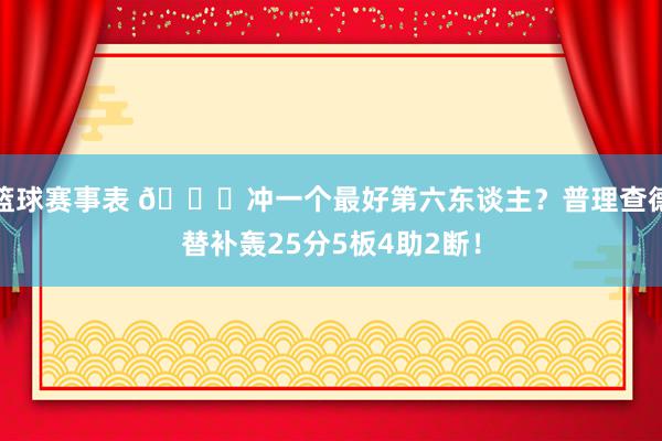 篮球赛事表 👀冲一个最好第六东谈主？普理查德替补轰25分5板4助2断！