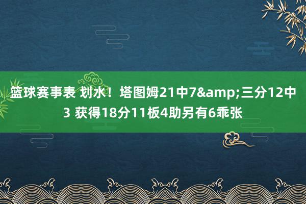 篮球赛事表 划水！塔图姆21中7&三分12中3 获得18分11板4助另有6乖张