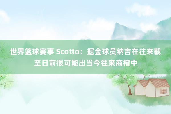 世界篮球赛事 Scotto：掘金球员纳吉在往来截至日前很可能出当今往来商榷中