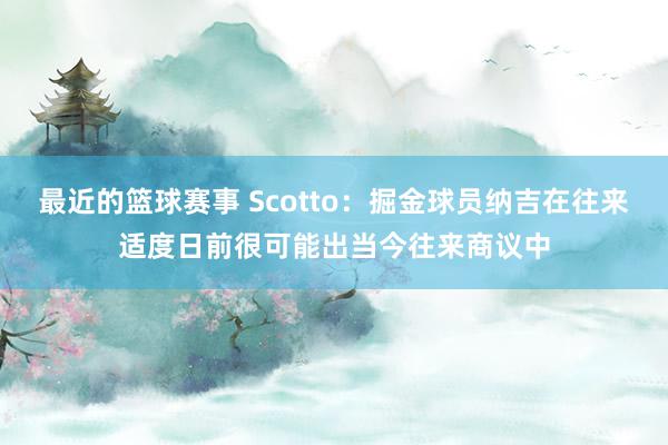 最近的篮球赛事 Scotto：掘金球员纳吉在往来适度日前很可能出当今往来商议中